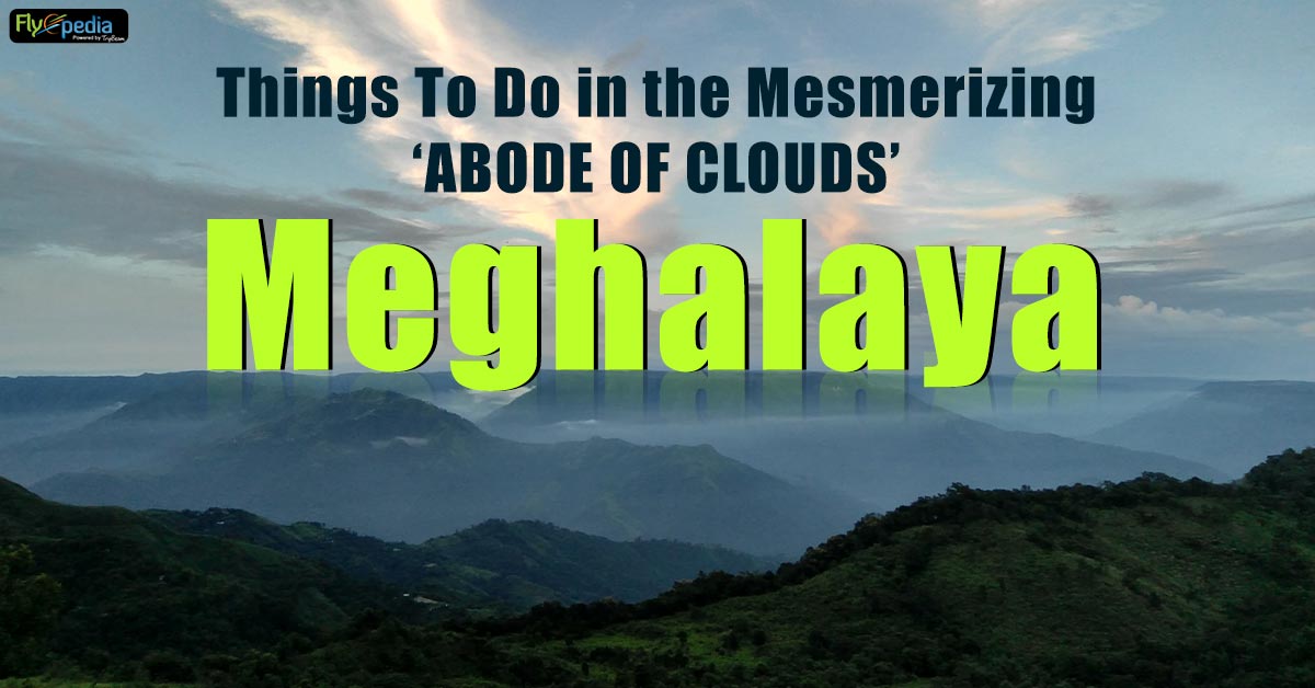 Things to do in the Mesmerizing ‘abode of clouds’ Meghalaya