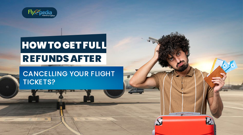 How To Get Full Refunds After Cancelling Your Flight Tickets?