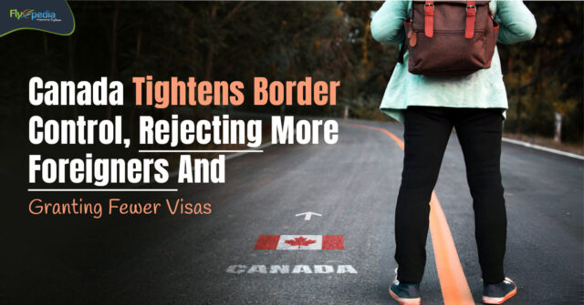 Canada Tightens Border Control Rejecting More Foreigners And Granting Fewer Visas Flyopedia ca