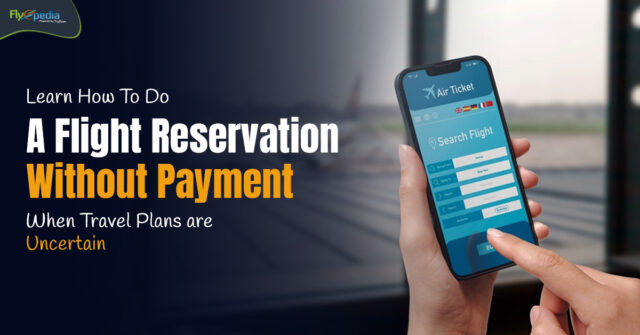 Learn How To Do A Flight Reservation Without Payment When Travel Plans Are Uncertain – flyopedia ca