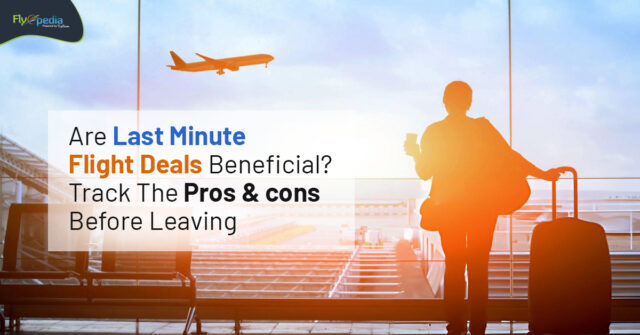 Are Last Minute Flight Deals Beneficial? Track The Pros & Cons Before Leaving