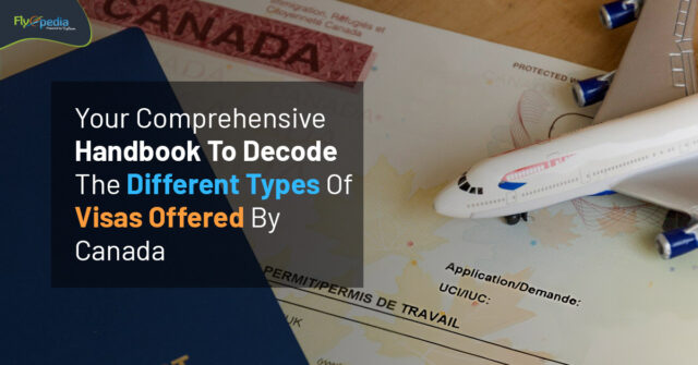 Your Comprehensive Handbook To Decode The Different Types Of Visas Offered By Canada flyopedia ca