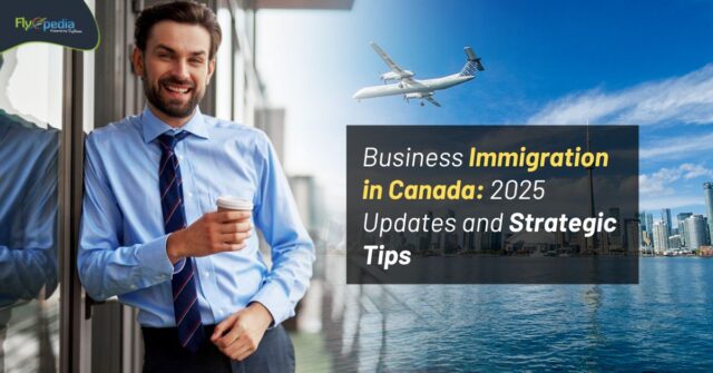 Business Immigration in Canada 2025 Updates and Strategic Tips flyopedia ca